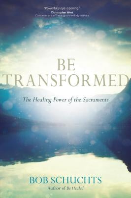 Be Transformed: The Healing Power of the Sacraments by Schuchts, Bob