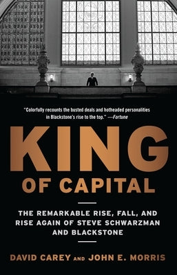 King of Capital: The Remarkable Rise, Fall, and Rise Again of Steve Schwarzman and Blackstone by Carey, David