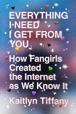 Everything I Need I Get from You: How Fangirls Created the Internet as We Know It by Tiffany, Kaitlyn