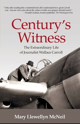 Century's Witness: The Extraordinary Life of Journalist Wallace Carroll by McNeil, Mary Llewellyn