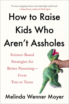 How to Raise Kids Who Aren't Assholes: Science-Based Strategies for Better Parenting--From Tots to Teens by Wenner Moyer, Melinda