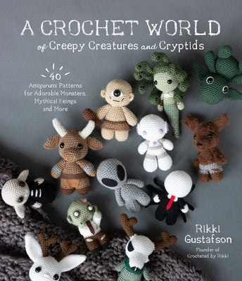 A Crochet World of Creepy Creatures and Cryptids: 40 Amigurumi Patterns for Adorable Monsters, Mythical Beings and More by Gustafson, Rikki