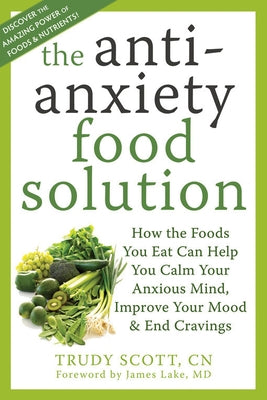 The Antianxiety Food Solution: How the Foods You Eat Can Help You Calm Your Anxious Mind, Improve Your Mood, and End Cravings by Scott, Trudy