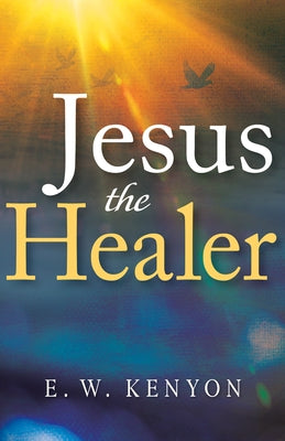 Jesus the Healer by Kenyon, E. W.