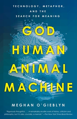 God, Human, Animal, Machine: Technology, Metaphor, and the Search for Meaning by O'Gieblyn, Meghan