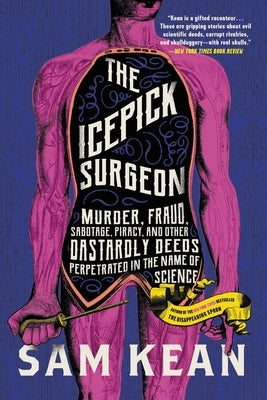 The Icepick Surgeon: Murder, Fraud, Sabotage, Piracy, and Other Dastardly Deeds Perpetrated in the Name of Science by Kean, Sam