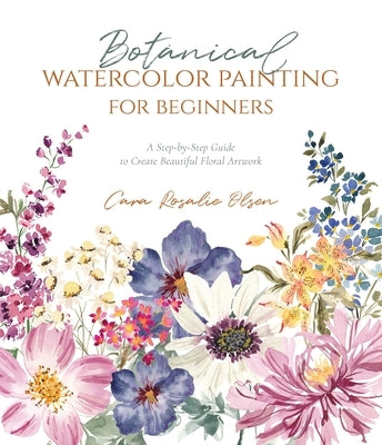 Botanical Watercolor Painting for Beginners: A Step-By-Step Guide to Create Beautiful Floral Artwork by Olsen, Cara