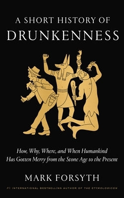 A Short History of Drunkenness: How, Why, Where, and When Humankind Has Gotten Merry from the Stone Age to the Present by Forsyth, Mark