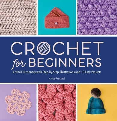 Crochet for Beginners: A Stitch Dictionary with Step-By-Step Illustrations and 10 Easy Projects by Presinal, Arica