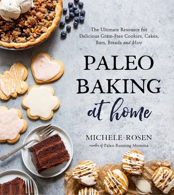 Paleo Baking at Home: The Ultimate Resource for Delicious Grain-Free Cookies, Cakes, Bars, Breads and More by Rosen, Michele