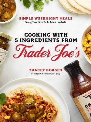 Cooking with 5 Ingredients from Trader Joe's: Simple Weeknight Meals Using Your Favorite In-Store Products by Korsen, Tracey
