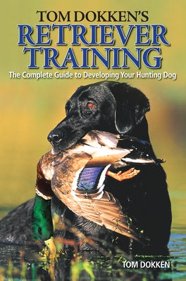 Tom Dokken's Retriever Training: The Complete Guide to Developing Your Hunting Dog by Dokken, Tom