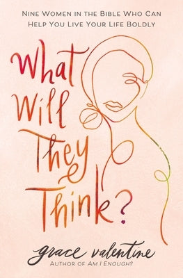 What Will They Think?: Nine Women in the Bible Who Can Help You Live Your Life Boldly by Valentine, Grace