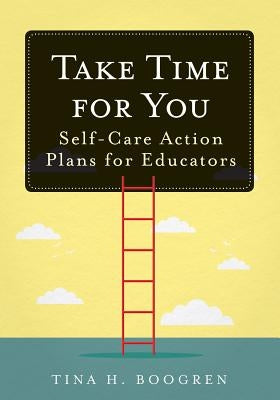 Take Time for You: Self-Care Action Plans for Educators (Using Maslow's Hierarchy of Needs and Positive Psychology) by Boogren, Tina H.