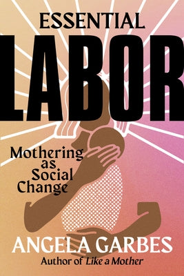 Essential Labor: Mothering as Social Change by Garbes, Angela
