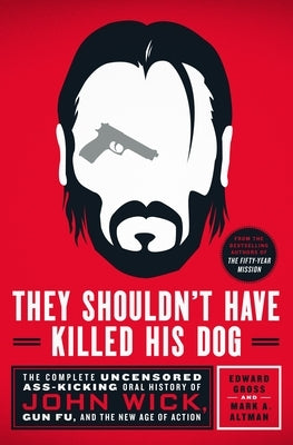 They Shouldn't Have Killed His Dog: The Complete Uncensored Ass-Kicking Oral History of John Wick, Gun Fu, and the New Age of Action by Gross, Edward