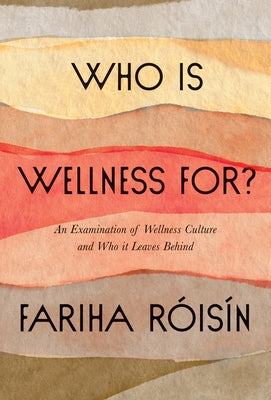 Who Is Wellness For?: An Examination of Wellness Culture and Who It Leaves Behind by Roisin, Fariha