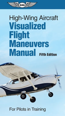 High-Wing Aircraft Visualized Flight Maneuvers Manual: For Pilots in Training by ASA Test Prep Board