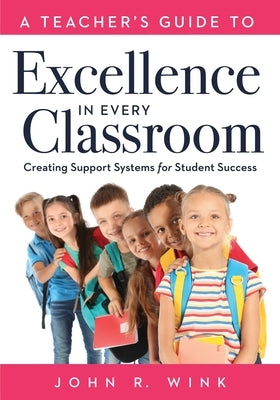 A Teacher's Guide to Excellence in Every Classroom: Creating Support Systems for Student Success (Creating Support Systems to Increase Academic Achiev by Wink, Jon R.