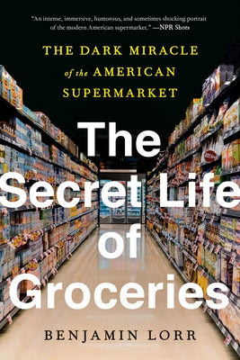 The Secret Life of Groceries: The Dark Miracle of the American Supermarket by Lorr, Benjamin