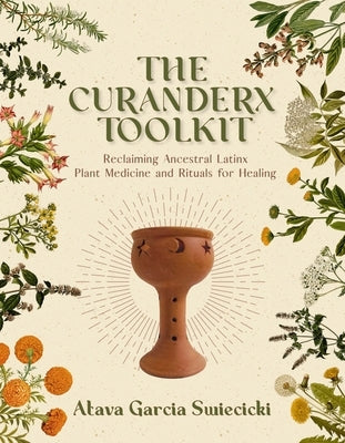 The Curanderx Toolkit: Reclaiming Ancestral Latinx Plant Medicine and Rituals for Healing by Garcia Swiecicki, Atava